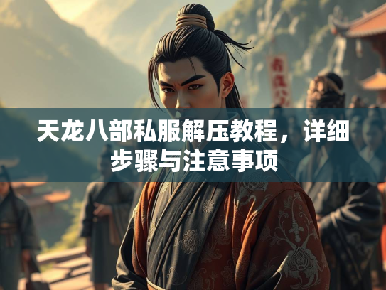 天龙八部私服解压教程，详细步骤与注意事项  第1张