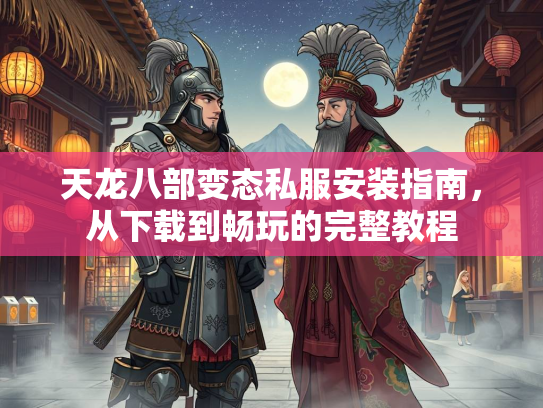 天龙八部变态私服安装指南，从下载到畅玩的完整教程