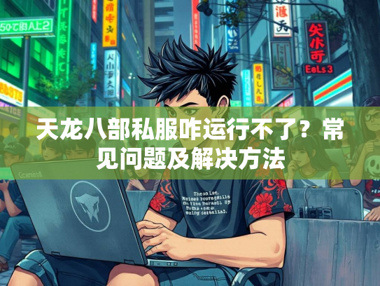 天龙八部私服咋运行不了？常见问题及解决方法