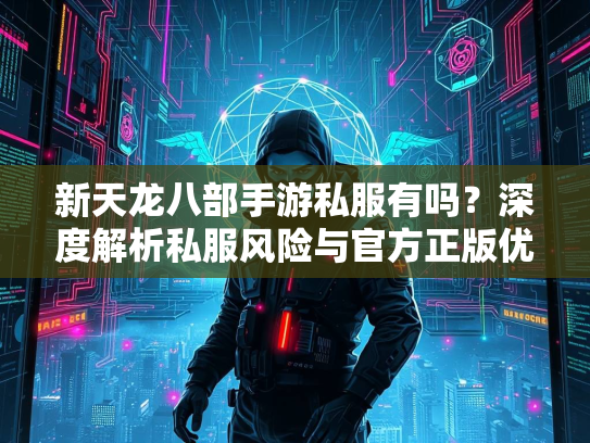 新天龙八部手游私服有吗？深度解析私服风险与官方正版优势  第1张