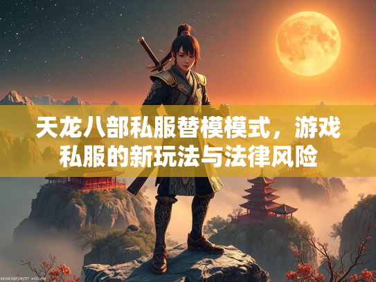 天龙八部私服替模模式，游戏私服的新玩法与法律风险