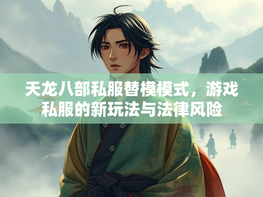 天龙八部私服替模模式，游戏私服的新玩法与法律风险