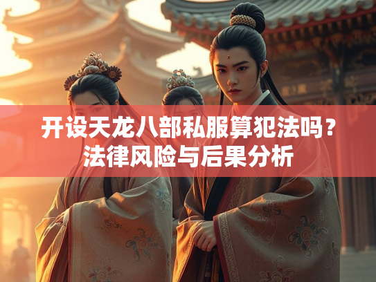 开设天龙八部私服算犯法吗？法律风险与后果分析  第2张