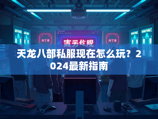 天龙八部私服现在怎么玩？2024最新指南