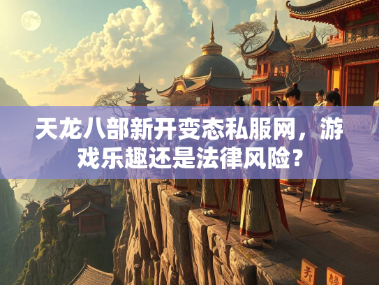 天龙八部新开变态私服网，游戏乐趣还是法律风险？  第1张