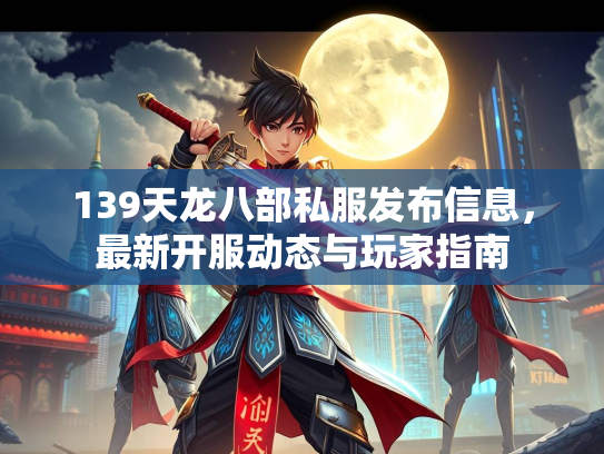 139天龙八部私服发布信息，最新开服动态与玩家指南