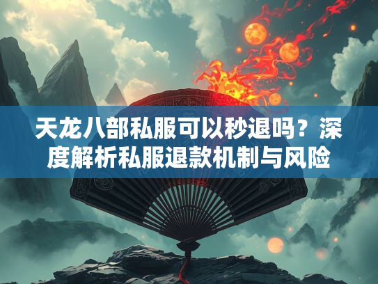 天龙八部私服可以秒退吗？深度解析私服退款机制与风险  第2张