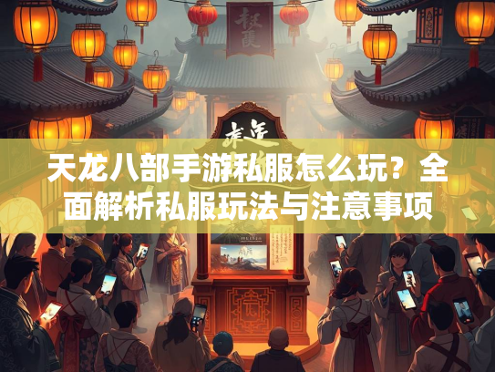 天龙八部手游私服怎么玩？全面解析私服玩法与注意事项  第1张