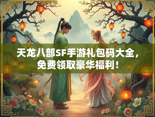天龙八部SF手游礼包码大全，免费领取豪华福利！  第1张