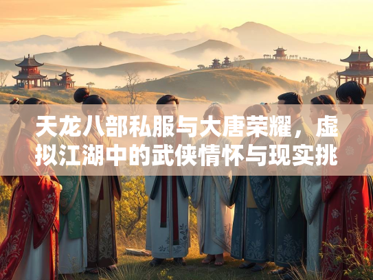 天龙八部私服与大唐荣耀，虚拟江湖中的武侠情怀与现实挑战  第2张