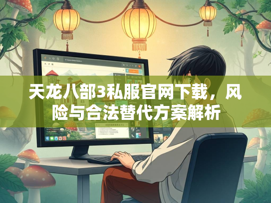 天龙八部3私服官网下载，风险与合法替代方案解析  第1张
