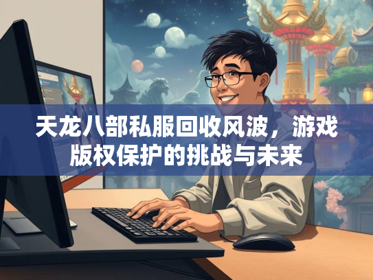 天龙八部私服回收风波，游戏版权保护的挑战与未来  第3张