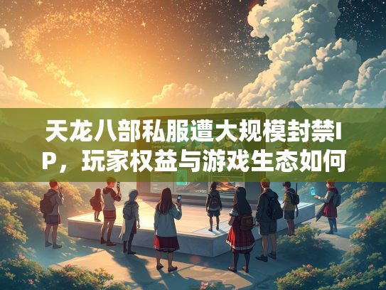 天龙八部私服遭大规模封禁IP，玩家权益与游戏生态如何平衡？  第3张