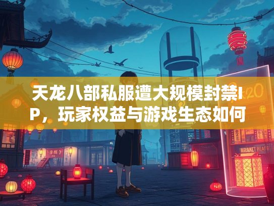 天龙八部私服遭大规模封禁IP，玩家权益与游戏生态如何平衡？  第1张