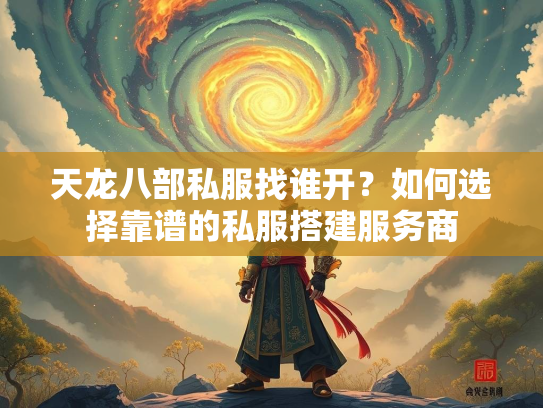 天龙八部私服找谁开？如何选择靠谱的私服搭建服务商  第2张