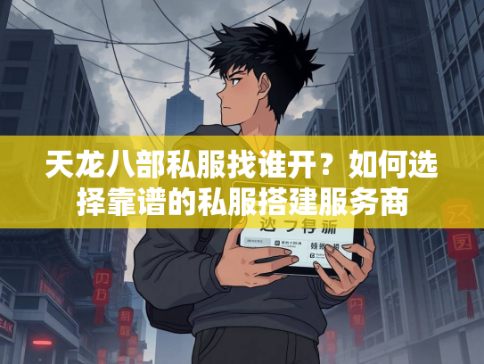 天龙八部私服找谁开？如何选择靠谱的私服搭建服务商  第1张
