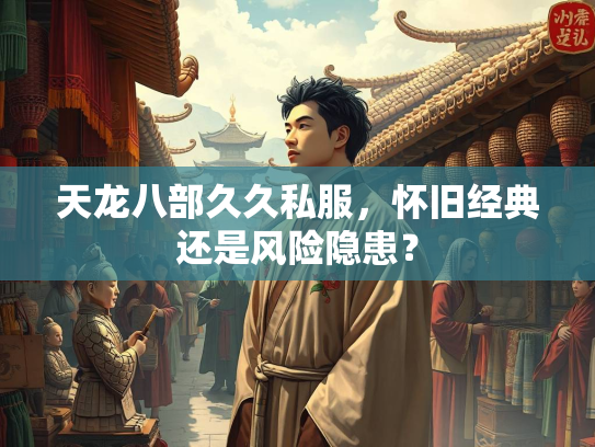 天龙八部久久私服，怀旧经典还是风险隐患？  第1张