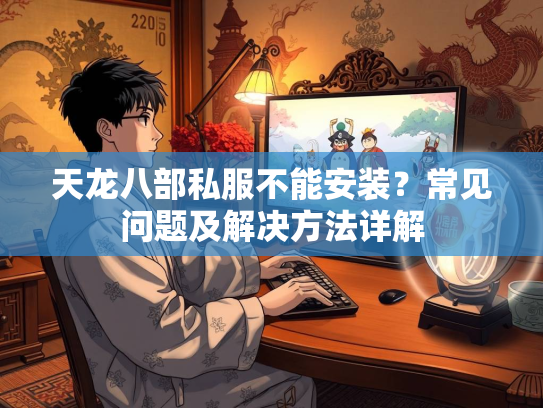 天龙八部私服不能安装？常见问题及解决方法详解  第2张