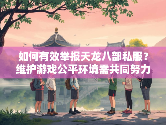 如何有效举报天龙八部私服？维护游戏公平环境需共同努力  第1张