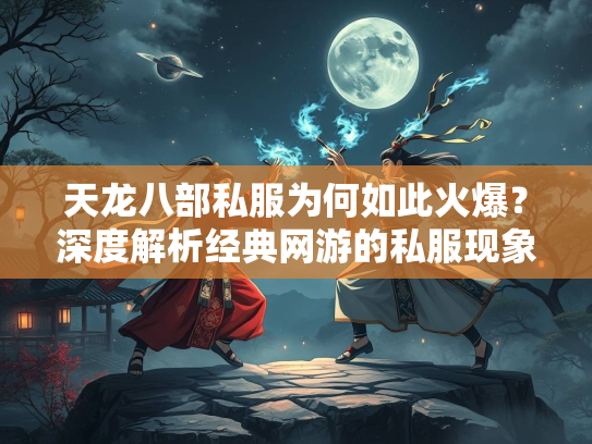 天龙八部私服为何如此火爆？深度解析经典网游的私服现象  第2张