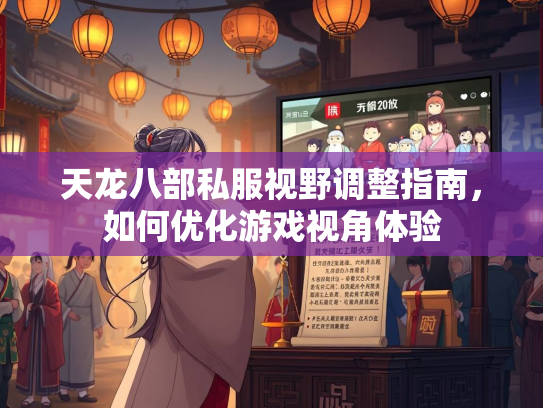 天龙八部私服视野调整指南，如何优化游戏视角体验  第1张
