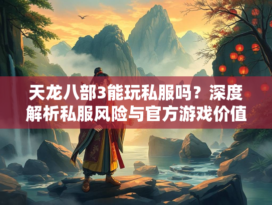 天龙八部3能玩私服吗？深度解析私服风险与官方游戏价值  第2张