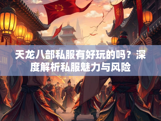 天龙八部私服有好玩的吗？深度解析私服魅力与风险  第1张