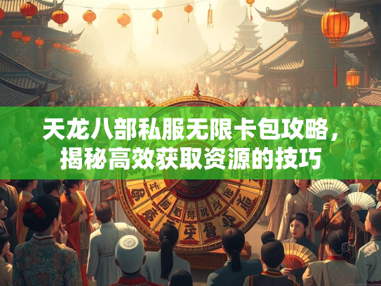 天龙八部私服无限卡包攻略，揭秘高效获取资源的技巧  第3张