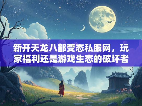 新开天龙八部变态私服网，玩家福利还是游戏生态的破坏者？  第1张