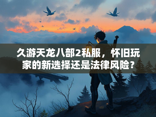 久游天龙八部2私服，怀旧玩家的新选择还是法律风险？  第2张