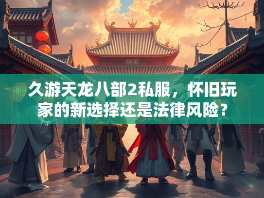 久游天龙八部2私服，怀旧玩家的新选择还是法律风险？  第3张