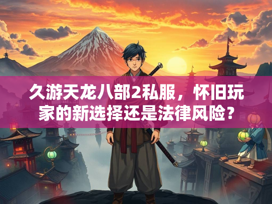 久游天龙八部2私服，怀旧玩家的新选择还是法律风险？  第1张