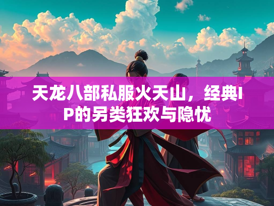 天龙八部私服火天山，经典IP的另类狂欢与隐忧  第1张