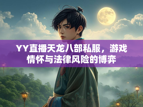 YY直播天龙八部私服，游戏情怀与法律风险的博弈  第1张