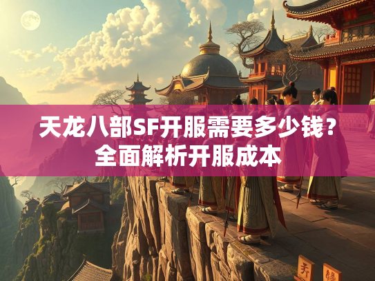 天龙八部SF开服需要多少钱？全面解析开服成本  第1张
