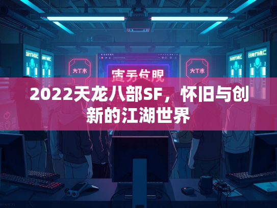 2022天龙八部SF，怀旧与创新的江湖世界  第3张