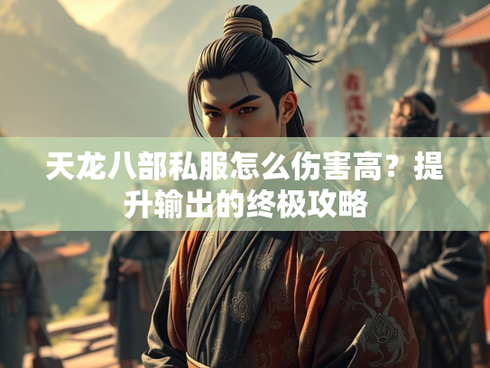 天龙八部私服怎么伤害高？提升输出的终极攻略  第3张