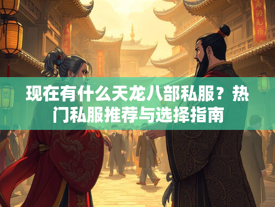 现在有什么天龙八部私服？热门私服推荐与选择指南  第2张