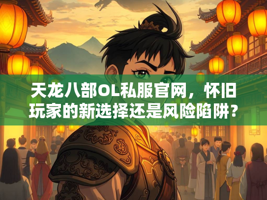 天龙八部OL私服官网，怀旧玩家的新选择还是风险陷阱？  第2张