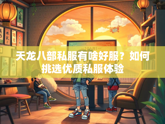 天龙八部私服有啥好服？如何挑选优质私服体验  第1张