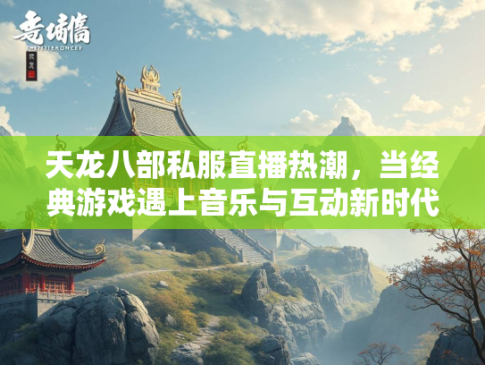 天龙八部私服直播热潮，当经典游戏遇上音乐与互动新时代  第2张