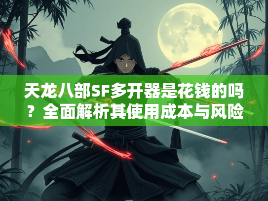 天龙八部SF多开器是花钱的吗？全面解析其使用成本与风险  第1张