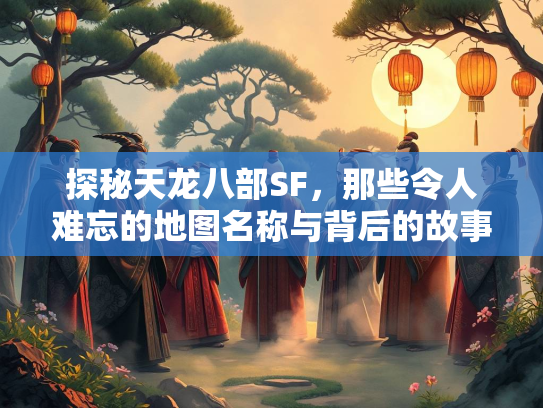探秘天龙八部SF，那些令人难忘的地图名称与背后的故事  第1张