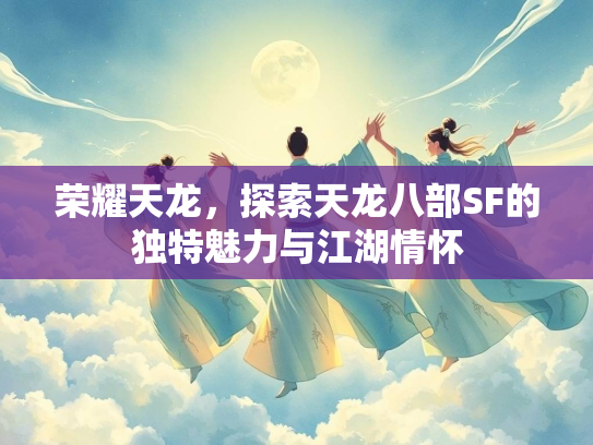 荣耀天龙，探索天龙八部SF的独特魅力与江湖情怀  第1张