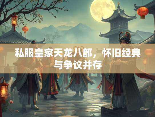 私服皇家天龙八部，怀旧经典与争议并存  第2张