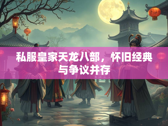 私服皇家天龙八部，怀旧经典与争议并存  第1张