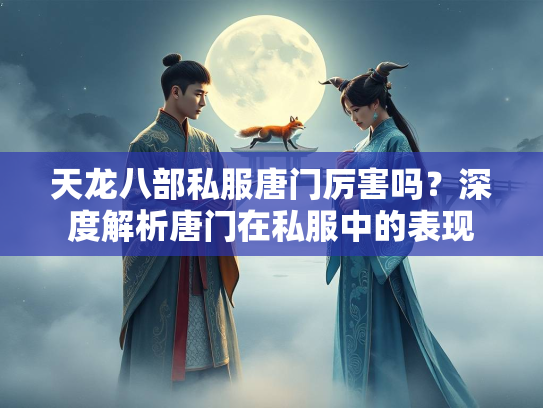 天龙八部私服唐门厉害吗？深度解析唐门在私服中的表现  第2张