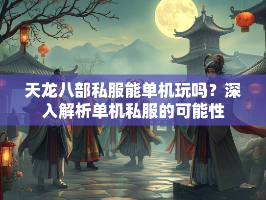 天龙八部私服能单机玩吗？深入解析单机私服的可能性  第2张