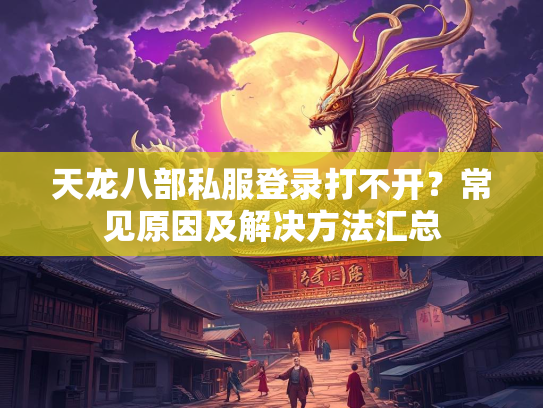 天龙八部私服登录打不开？常见原因及解决方法汇总  第2张