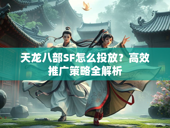 天龙八部SF怎么投放？高效推广策略全解析  第2张